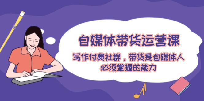（12043期）自媒体带货运营课：创作付费社群，卖货是新媒体人必须掌握的水平-9527素材资源站