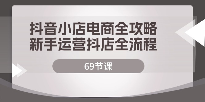 （12038期）抖店电子商务攻略大全，初学者经营抖音小店全过程（69堂课）-9527素材资源站