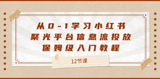 （12020期）从0-1学习小红书 聚光平台信息流投放，保姆级入门教程（12节课）-9527素材资源站