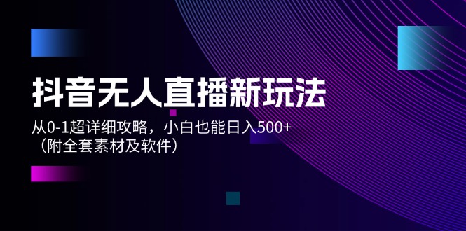 （12000期）抖音无人直播新玩法，从0-1超详细攻略，小白也能日入500+（附全套素材…-9527素材资源站