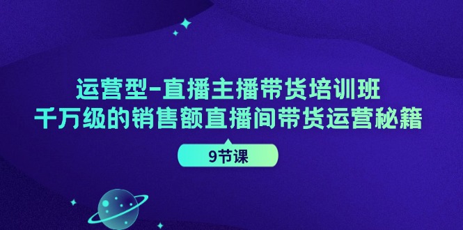 经营型直播间主播带货培训机构，千万级的销售总额直播房间带货运营秘笈（9堂课）-9527素材资源站