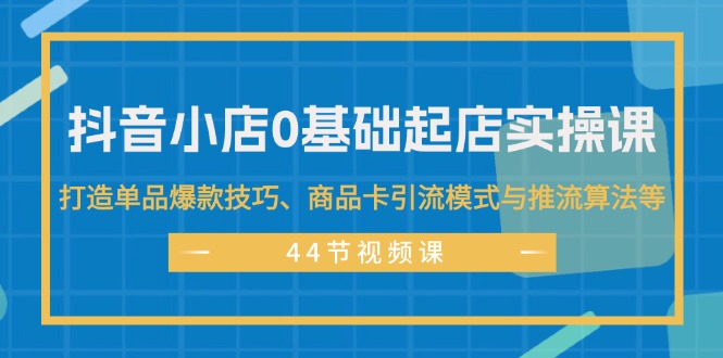 （11977期）抖音小店0基础起店实操课，打造单品爆款技巧、商品卡引流模式与推流算法等-9527素材资源站