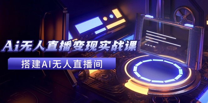 （11973期）2024全套Ai无人直播变现实战课，搭建AI无人直播间，利用AI赚钱 (24节课)-9527素材资源站