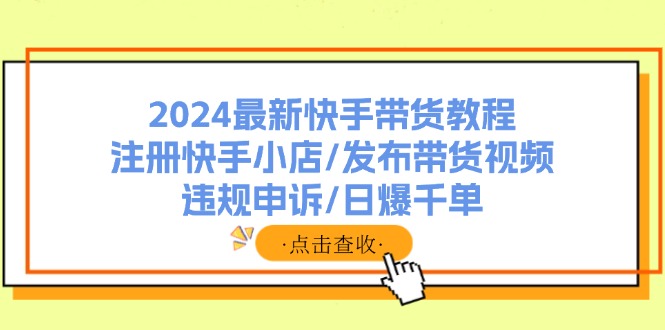 （11938期）2024全新快手带货实例教程：申请注册快手小店/公布带货视频/违规申诉/日爆千单-9527素材资源站