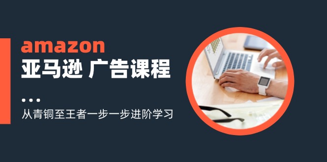 amazon亚马逊广告课程：从青铜至王者一步一步进阶学习（16节）-9527素材资源站