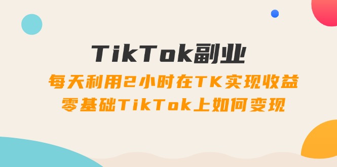 TikTok第二职业课：每日运用2个小时在TK实现收益，零基础TikTok上如何盈利（34节）-9527素材资源站