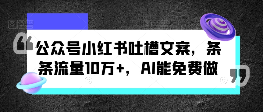 微信公众号小红书的吐槽文案，一条条总流量10万 ，AI能免费做-9527素材资源站