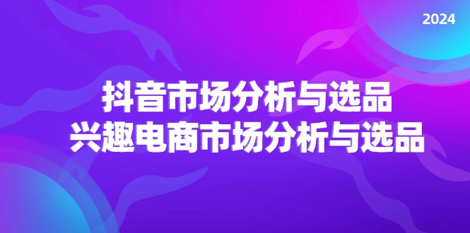 2024抖音/市场分析与选品，兴趣电商市场分析与选品-9527素材资源站