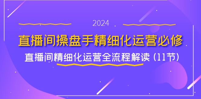 直播间操盘手精细化运营必修，直播间精细化运营全流程解读 (11节)-9527素材资源站