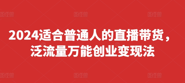 2024适宜普通人直播卖货，泛流量全能自主创业转现法，易上手、落地式快、养号快、转现快(升级8月)-9527素材资源站