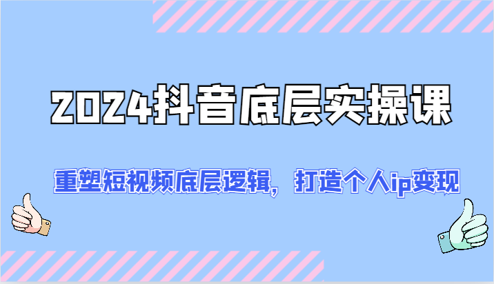 2024抖音视频最底层实操课：重构小视频底层思维，打造个人ip转现（52节）-9527素材资源站