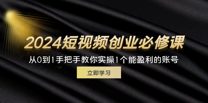 （11846期）2024短视频创业必修课程，从0到1教你如何实际操作1一个可以赢利的账户 (32节)-9527素材资源站