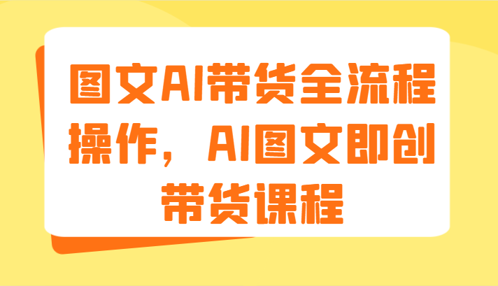 图文AI带货全流程操作，AI图文即创带货课程（9节）-9527素材资源站