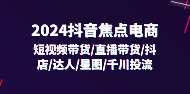 （11794期）2024抖音-焦点电商：短视频带货/直播带货/抖店/达人/星图/千川投流/32节课-9527素材资源站