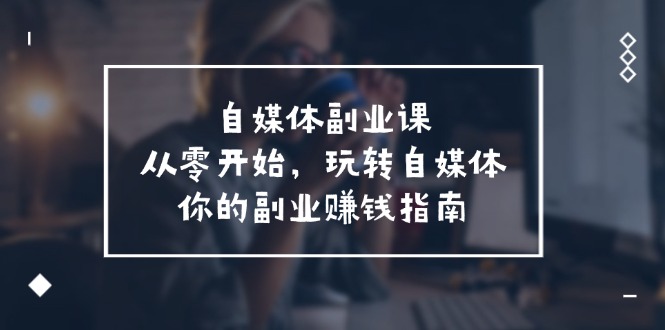 自媒体平台第二职业课，从0逐渐开始，轻松玩自媒体平台—你副业赚钱手册（58堂课）-9527素材资源站