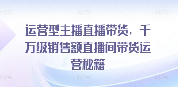 经营型网红直播卖货，上千万销售总额直播房间带货运营秘笈-9527素材资源站