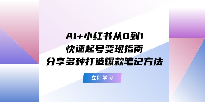 AI+小红书从0到1快速起号变现指南：分享多种打造爆款笔记方法-9527素材资源站