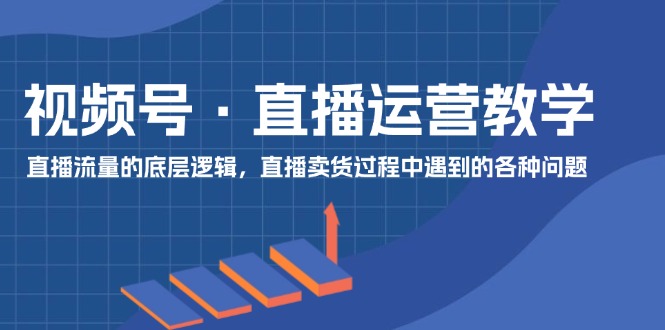 微信视频号抖音运营课堂教学：直播流量的底层思维，抖音直播卖货环节中遇到的各种问题-9527素材资源站