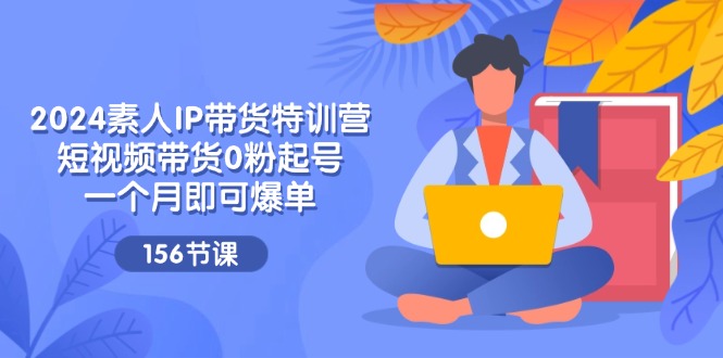 2024素人IP带货特训营，短视频带货0粉起号，一个月即可爆单（156节）-9527素材资源站