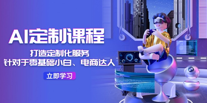 （11730期）AI-定制课程，打造 定制化服务（针对于零基础小白、电商达人）36节课-9527素材资源站