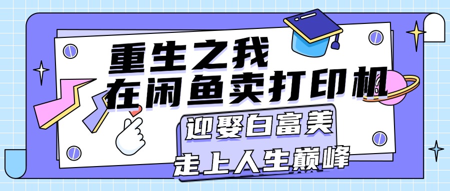 （11681期）重生之我在闲鱼卖打印机，月入过万，迎娶白富美，走上人生巅峰-9527素材资源站