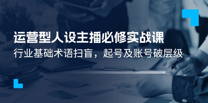 经营型人物关系网络主播必需实战演练课：领域基本专业术语普及，养号及账户破等级-9527素材资源站