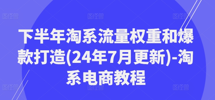 后半年淘宝总流量权重和爆款打造(24年7月升级)-淘宝电商教程-9527素材资源站