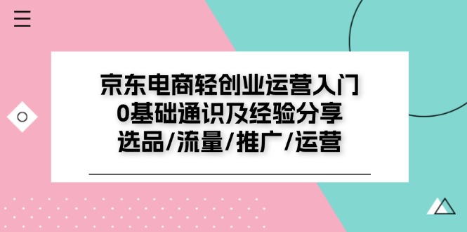 京东电商轻创业运营入门0基础通识及经验分享：选品/流量/推广/运营-9527素材资源站