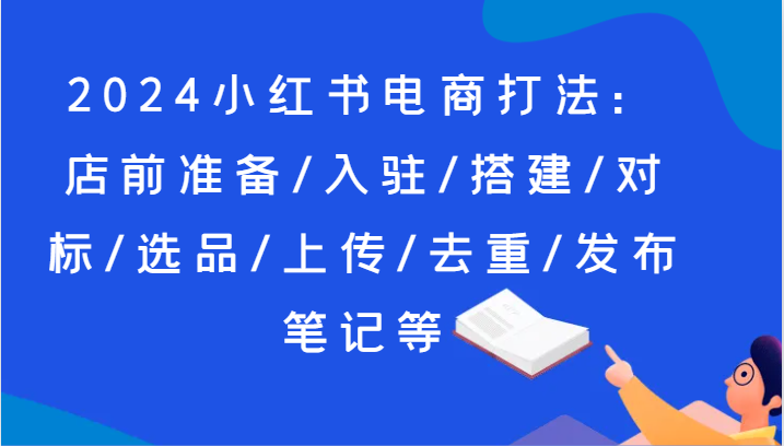 2024小红书电商玩法：店前提前准备/进驻/构建/对比/选款/提交/去重复/公布手记等-9527素材资源站
