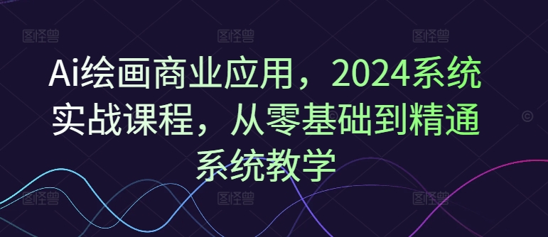 Ai美术绘画商用化，2024系统软件实战演练课程内容，从零基础到熟练系统软件课堂教学-9527素材资源站