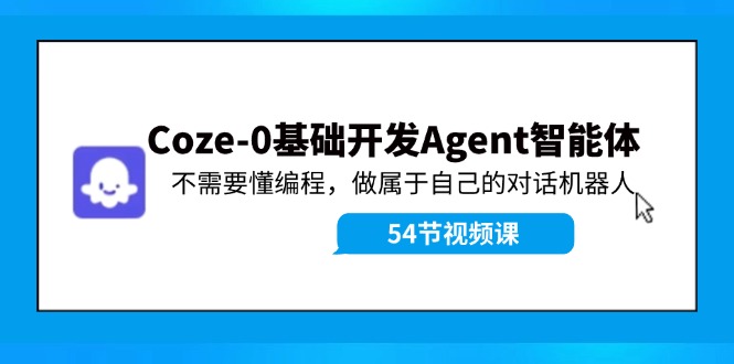 （11990期）Coze-0基础开发 Agent智能体教程：不需要懂编程，做属于自己的对话机器人-9527素材资源站
