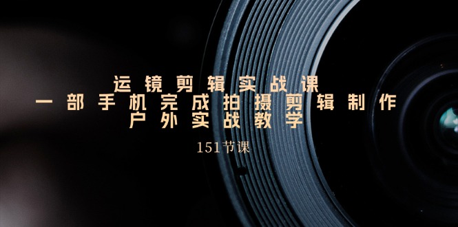 手机上移动镜头视频剪辑实操课，户外拍摄剪辑制作实战演练（151堂课）-9527素材资源站