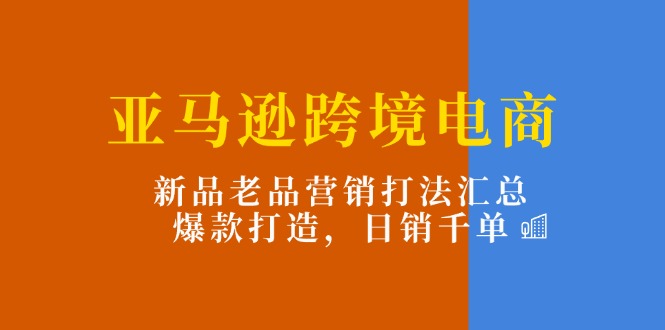 亚马逊平台跨境电子商务：新产品老品营销推广玩法归纳，爆款打造，日销千单-9527素材资源站