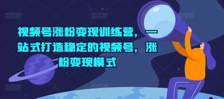 微信视频号增粉转现夏令营，一站式打造出相对稳定的微信视频号，增粉变现方式-9527素材资源站