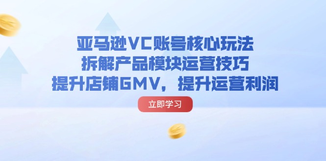 （11848期）亚马逊平台VC账户游戏核心玩法，拆卸商品控制模块运营方法，提升店铺GMV，提高运营利润-9527素材资源站