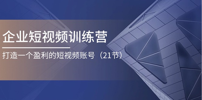 企业短视频夏令营：打造一个获利的自媒体账号（21节）-9527素材资源站