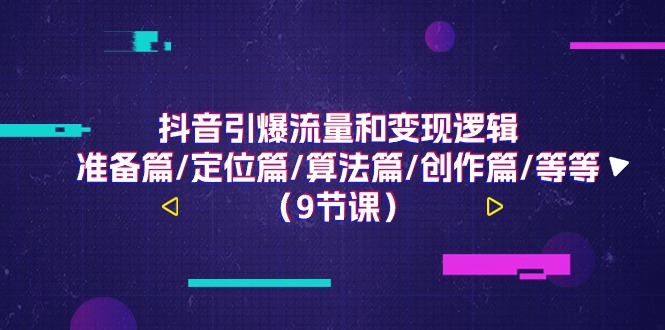 抖音视频引爆流量和转现逻辑性，提前准备篇/精准定位篇/优化算法篇/写作篇/等（9堂课）-9527素材资源站