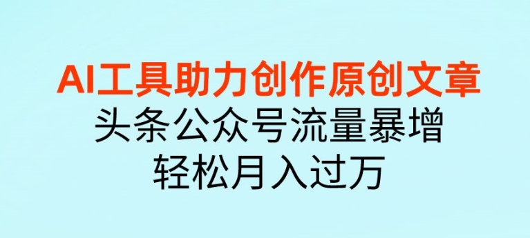 AI 工具助力创作原创文章，头条公众号流量暴增，轻松月入过万-9527素材资源站