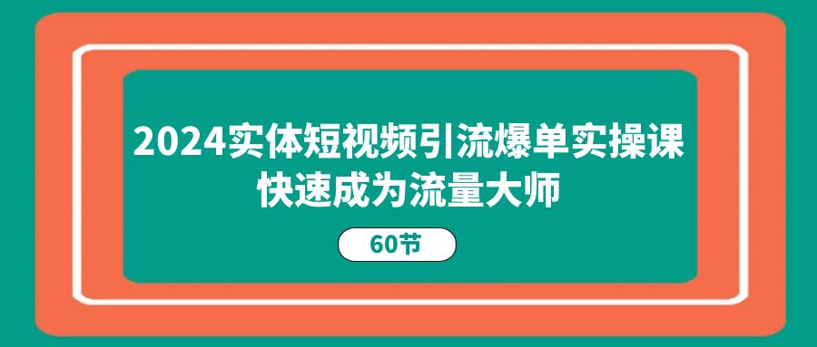 2024实体线短视频营销打造爆款实操课，快速成为总流量高手（60节）-9527素材资源站