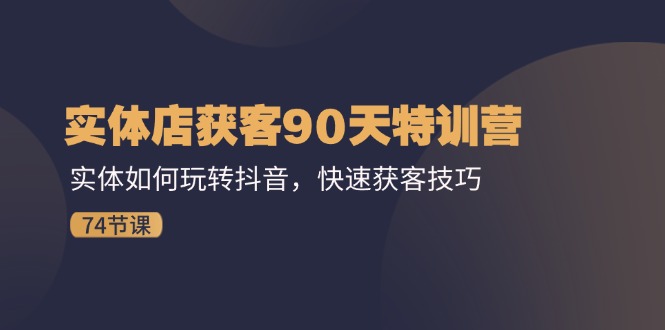 （11719期）实体店获客90天特训营：实体如何玩转抖音，快速获客技巧（74节）-9527素材资源站
