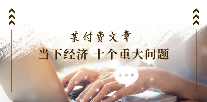 （11707期）某付费文章《当下经济 十个重大问题》覆盖大家最关心的所有金融类话题讨论-9527素材资源站