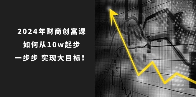 2024年财商创富课：如何从10w起步，一步步实现大目标！（7节完整版）-9527素材资源站