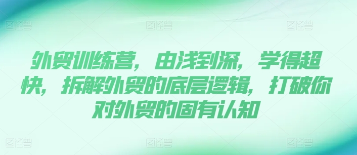 出口外贸夏令营，由浅入深，学得很极快，拆卸外贸的底层思维，摆脱您对外贸的固有认知-9527素材资源站