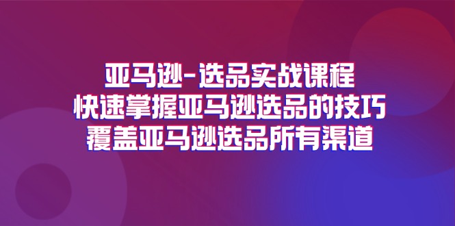 （11620期）亚马逊-选品实战课程，快速掌握亚马逊选品的技巧，覆盖亚马逊选品所有渠道-9527素材资源站