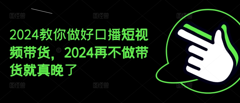 2024手把手带你好口播文案短视频卖货，2024再不去做卖货真的就迟了-9527素材资源站