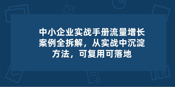 中小企业实操手册-流量增长案例拆解，从实操中沉淀方法，可复用可落地-9527素材资源站