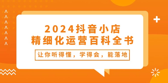 2024抖音小店精细化运营百科全书：让你听得懂，学得会，能落地（34节课）-9527素材资源站