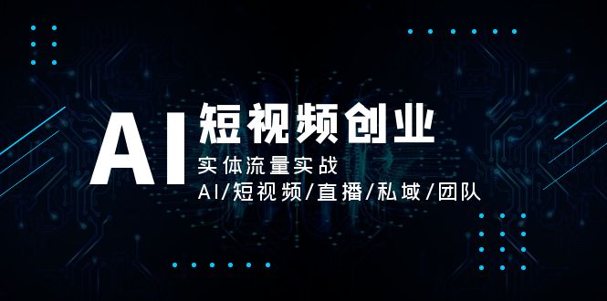 （11566期）AI短视频创业，实体流量实战，AI/短视频/直播/私域/团队-9527素材资源站
