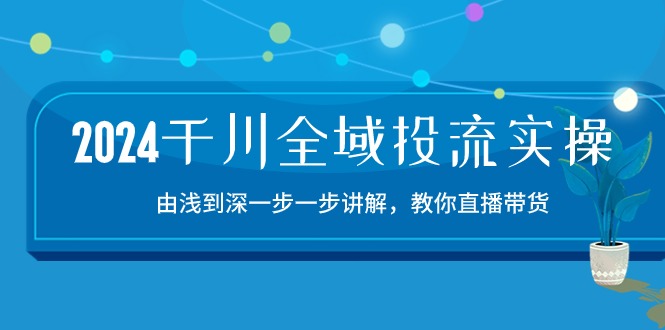 2024千川全域投流精品实操：由谈到深一步一步讲解，教你直播带货（15节）-9527素材资源站