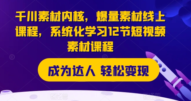 巨量千川素材内容核心，爆量素材内容在线课程，系统性学习12节短视频素材课程内容-9527素材资源站